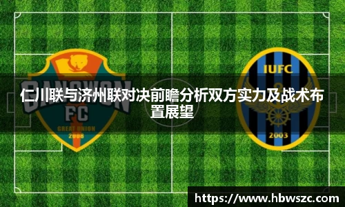 仁川联与济州联对决前瞻分析双方实力及战术布置展望